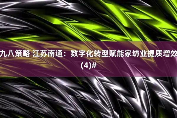 九八策略 江苏南通：数字化转型赋能家纺业提质增效(4)#