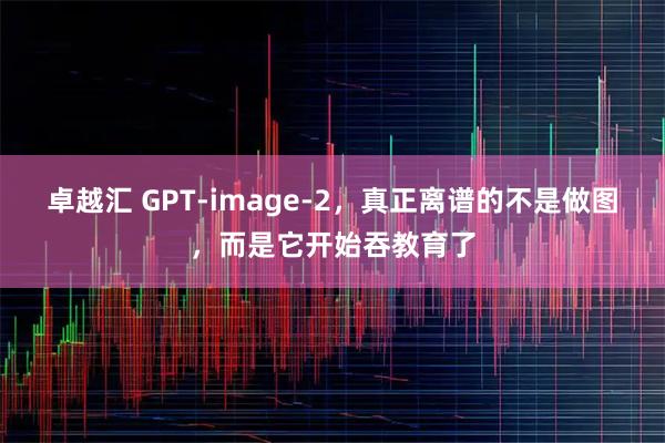卓越汇 GPT-image-2，真正离谱的不是做图，而是它开始吞教育了