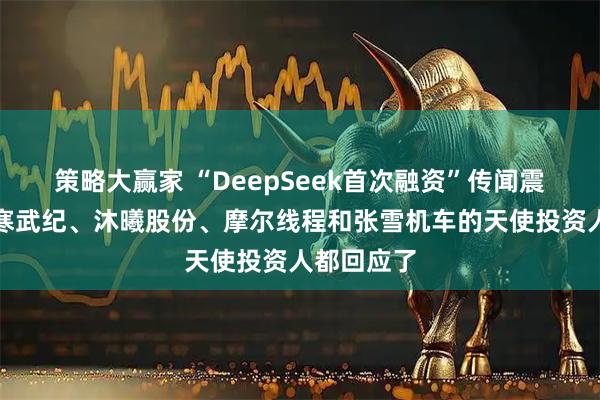 策略大赢家 “DeepSeek首次融资”传闻震动市场！寒武纪、沐曦股份、摩尔线程和张雪机车的天使投资人都回应了