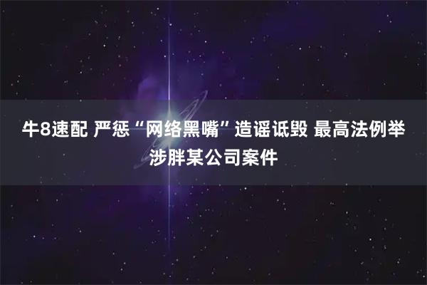 牛8速配 严惩“网络黑嘴”造谣诋毁 最高法例举涉胖某公司案件