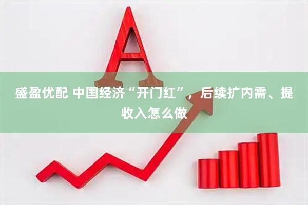 盛盈优配 中国经济“开门红”，后续扩内需、提收入怎么做