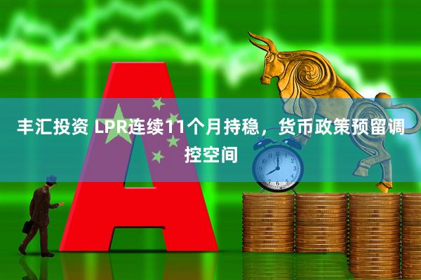 丰汇投资 LPR连续11个月持稳，货币政策预留调控空间