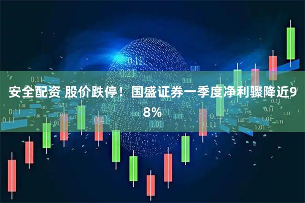 安全配资 股价跌停！国盛证券一季度净利骤降近98%