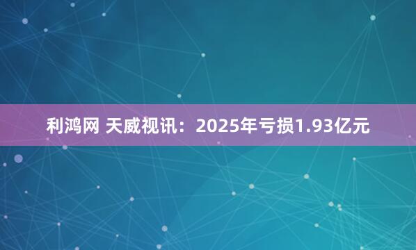 利鸿网 天威视讯：2025年亏损1.93亿元