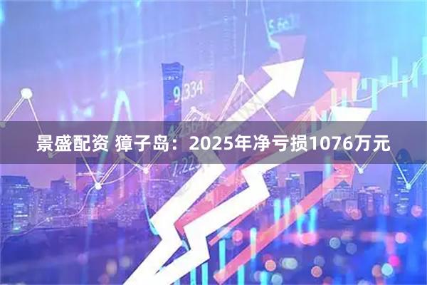 景盛配资 獐子岛：2025年净亏损1076万元