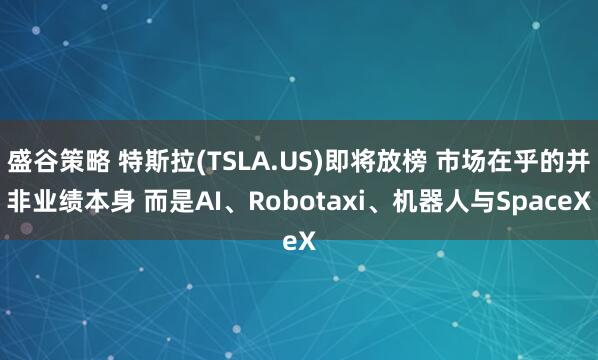 盛谷策略 特斯拉(TSLA.US)即将放榜 市场在乎的并非业绩本身 而是AI、Robotaxi、机器人与SpaceX