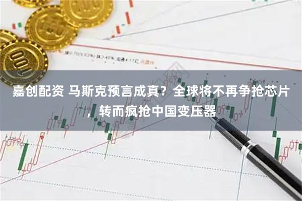 嘉创配资 马斯克预言成真？全球将不再争抢芯片，转而疯抢中国变压器