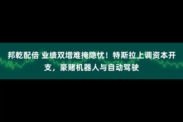 邦乾配倍 业绩双增难掩隐忧！特斯拉上调资本开支，豪赌机器人与自动驾驶