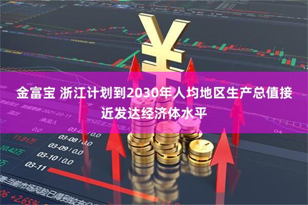 金富宝 浙江计划到2030年人均地区生产总值接近发达经济体水平