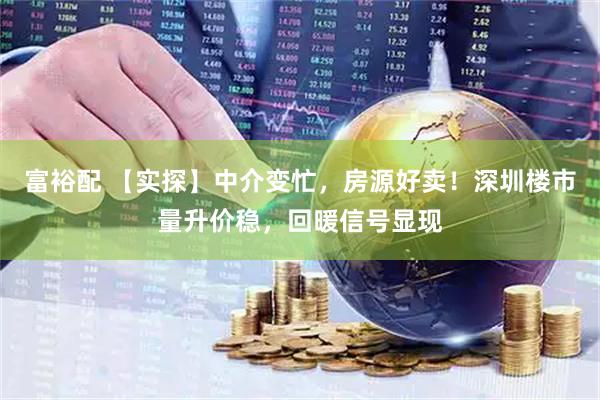 富裕配 【实探】中介变忙，房源好卖！深圳楼市量升价稳，回暖信号显现