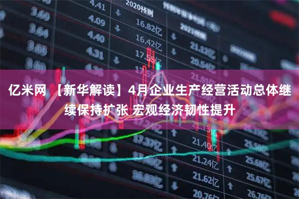 亿米网 【新华解读】4月企业生产经营活动总体继续保持扩张 宏观经济韧性提升