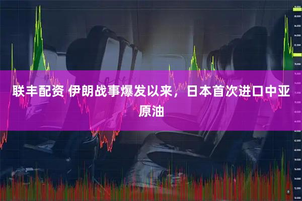 联丰配资 伊朗战事爆发以来，日本首次进口中亚原油