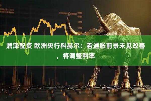 鼎泽配资 欧洲央行科赫尔：若通胀前景未见改善，将调整利率