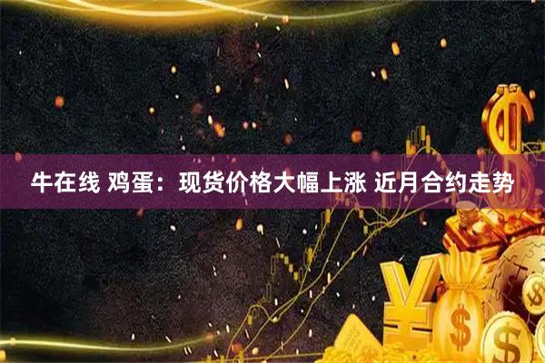 牛在线 鸡蛋：现货价格大幅上涨 近月合约走势