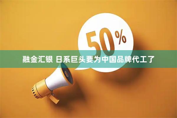融金汇银 日系巨头要为中国品牌代工了