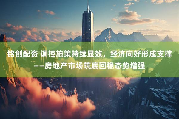 铭创配资 调控施策持续显效，经济向好形成支撑——房地产市场筑底回稳态势增强