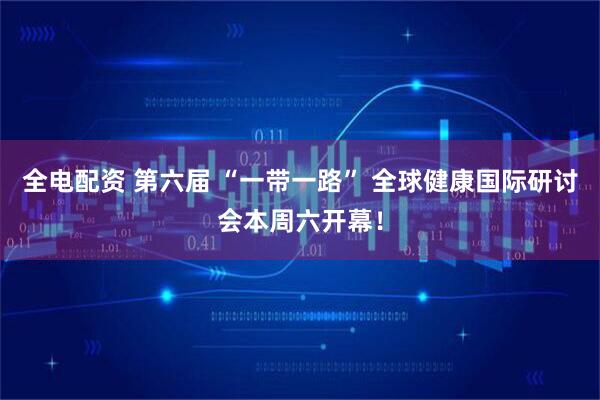 全电配资 第六届 “一带一路” 全球健康国际研讨会本周六开幕！