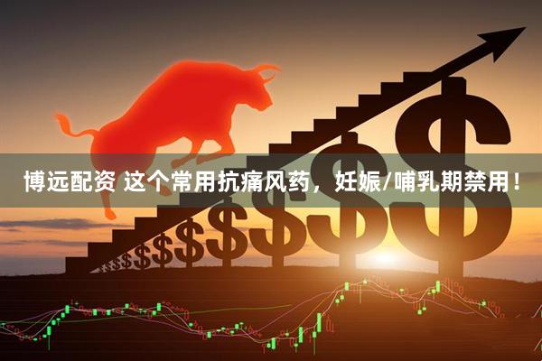博远配资 这个常用抗痛风药，妊娠/哺乳期禁用！
