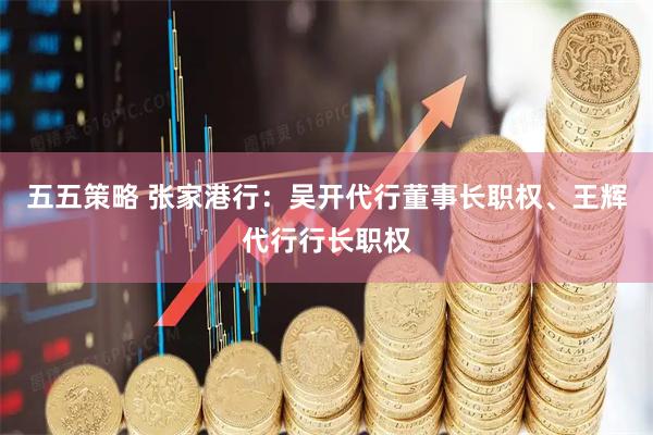 五五策略 张家港行：吴开代行董事长职权、王辉代行行长职权