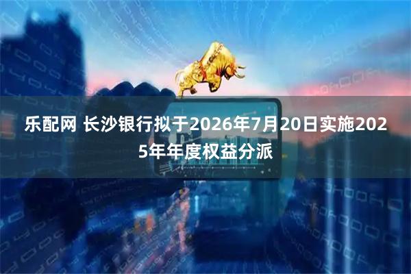 乐配网 长沙银行拟于2026年7月20日实施2025年年度权益分派