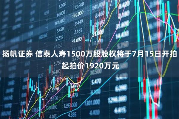 扬帆证券 信泰人寿1500万股股权将于7月15日开拍 起拍价1920万元
