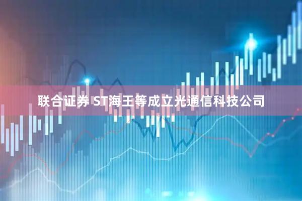 联合证券 ST海王等成立光通信科技公司