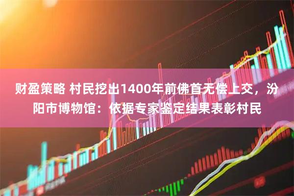 财盈策略 村民挖出1400年前佛首无偿上交，汾阳市博物馆：依据专家鉴定结果表彰村民