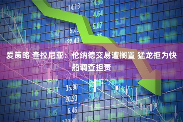 爱策略 查拉尼亚：伦纳德交易遭搁置 猛龙拒为快船调查担责