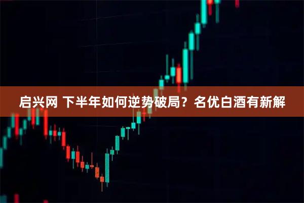 启兴网 下半年如何逆势破局？名优白酒有新解
