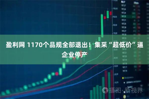 盈利网 1170个品规全部退出！集采“超低价”逼企业停产