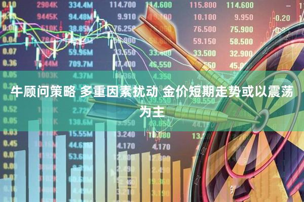 牛顾问策略 多重因素扰动 金价短期走势或以震荡为主