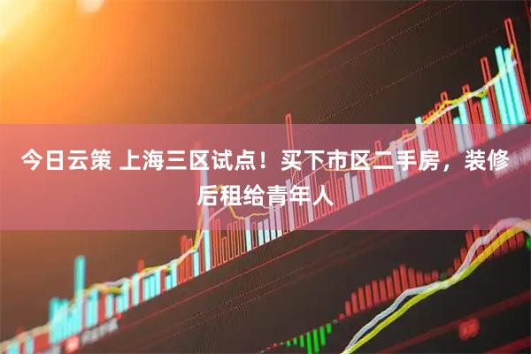 今日云策 上海三区试点！买下市区二手房，装修后租给青年人