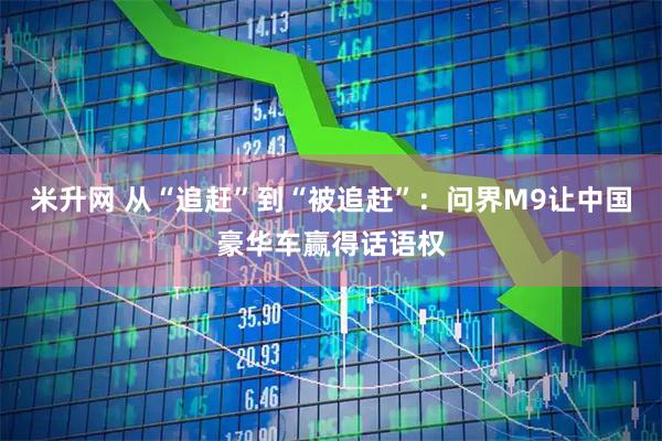 米升网 从“追赶”到“被追赶”:问界M9让中国豪华车赢得话语权