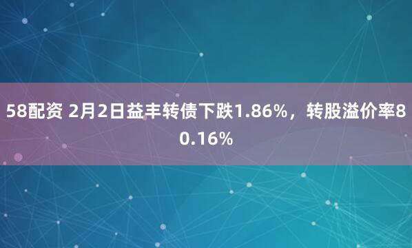 58配资 2月2日益丰转债下跌1.86%，转股溢价率80.16%