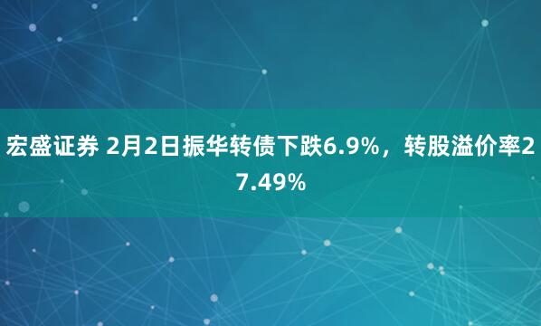 宏盛证券 2月2日振华转债下跌6.9%，转股溢价率27.49%
