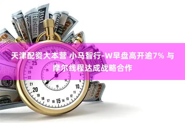 天津配资大本营 小马智行-W早盘高开逾7% 与摩尔线程达成战略合作