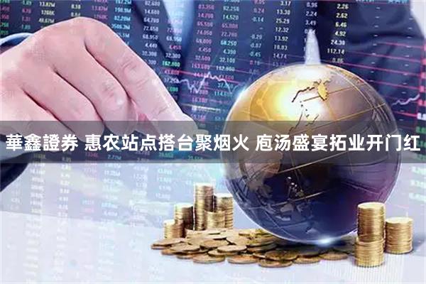 華鑫證券 惠农站点搭台聚烟火 庖汤盛宴拓业开门红