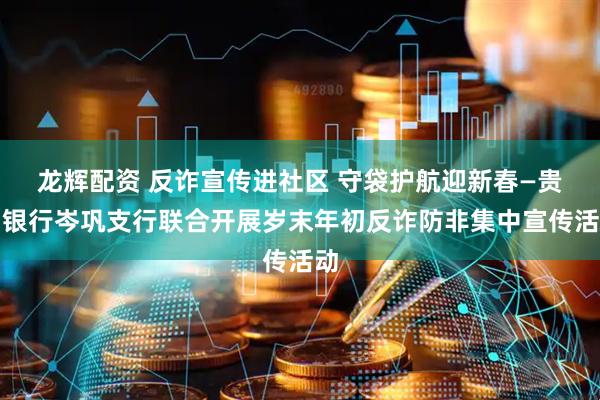 龙辉配资 反诈宣传进社区 守袋护航迎新春—贵州银行岑巩支行联合开展岁末年初反诈防非集中宣传活动