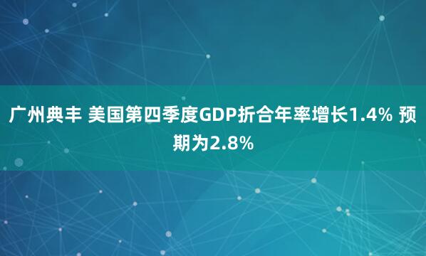 广州典丰 美国第四季度GDP折合年率增长1.4% 预期为2.8%