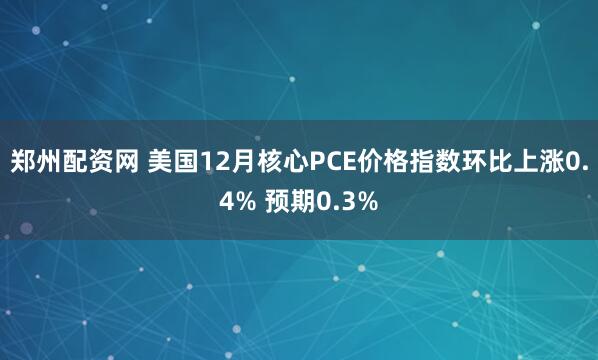 郑州配资网 美国12月核心PCE价格指数环比上涨0.4% 预期0.3%