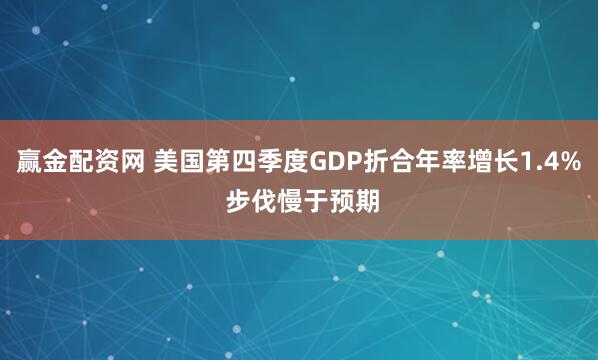 赢金配资网 美国第四季度GDP折合年率增长1.4% 步伐慢于预期