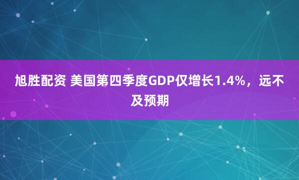 旭胜配资 美国第四季度GDP仅增长1.4%，远不及预期