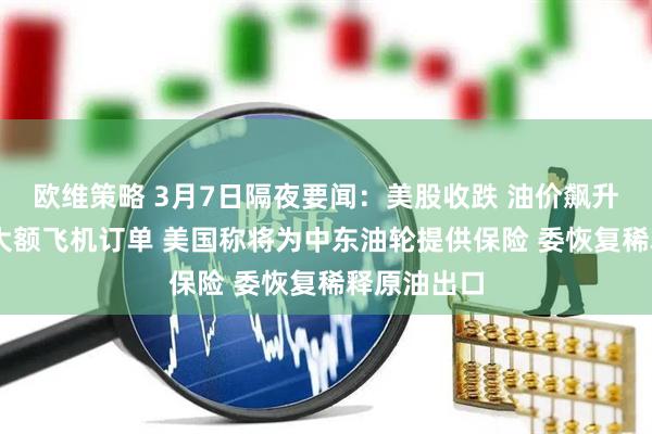 欧维策略 3月7日隔夜要闻：美股收跌 油价飙升 传波音获大额飞机订单 美国称将为中东油轮提供保险 委恢复稀释原油出口