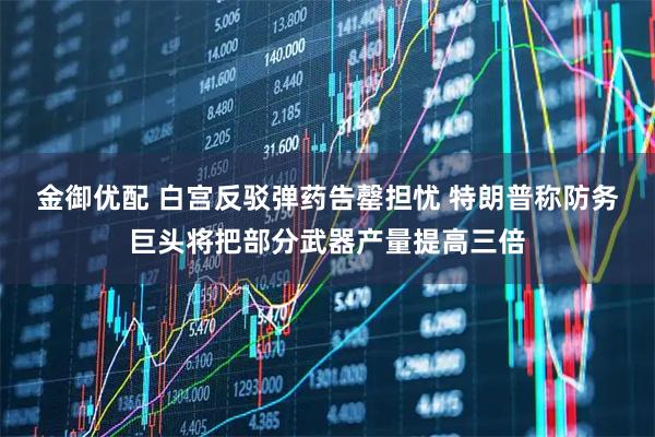 金御优配 白宫反驳弹药告罄担忧 特朗普称防务巨头将把部分武器产量提高三倍