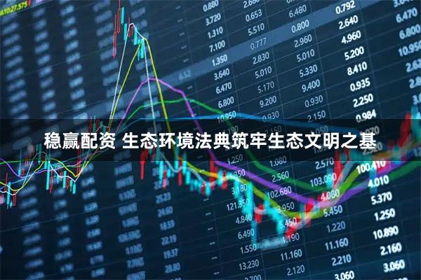 稳赢配资 生态环境法典筑牢生态文明之基