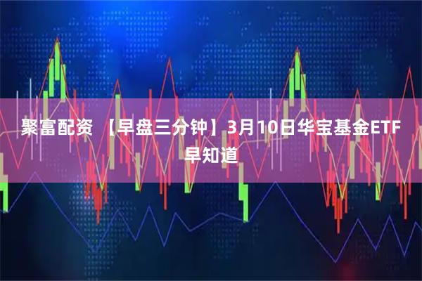 聚富配资 【早盘三分钟】3月10日华宝基金ETF早知道