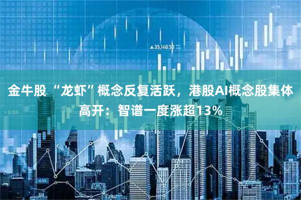 金牛股 “龙虾”概念反复活跃，港股AI概念股集体高开：智谱一度涨超13%