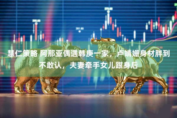 慧仁策略 阿那亚偶遇韩庚一家，卢靖姗身材胖到不敢认，夫妻牵手女儿跟身后