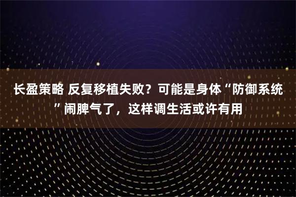 长盈策略 反复移植失败？可能是身体“防御系统”闹脾气了，这样调生活或许有用