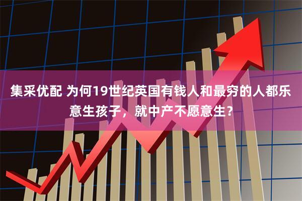 集采优配 为何19世纪英国有钱人和最穷的人都乐意生孩子，就中产不愿意生？